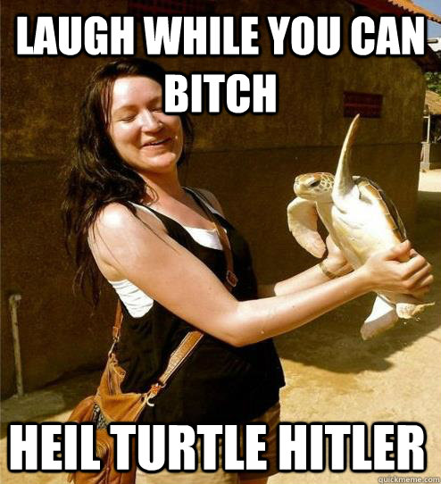 Laugh while you can bitch Heil turtle Hitler  Turtle Slap