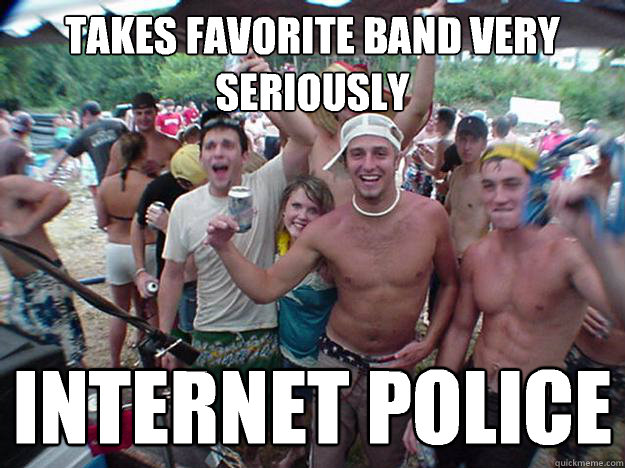 takes favorite band very seriously internet police  Show Bro