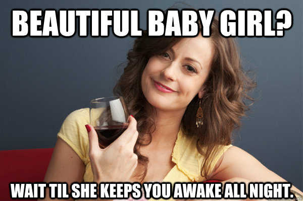 Beautiful Baby girl? wait til she keeps you awake all night.  Forever Resentful Mother