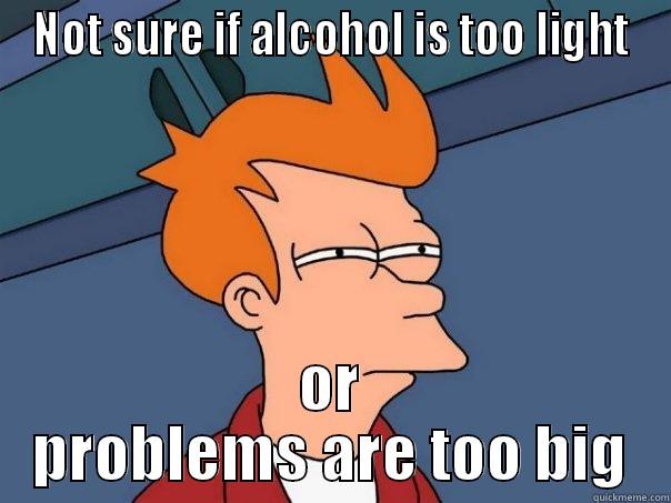NOT SURE IF ALCOHOL IS TOO LIGHT OR PROBLEMS ARE TOO BIG Futurama Fry