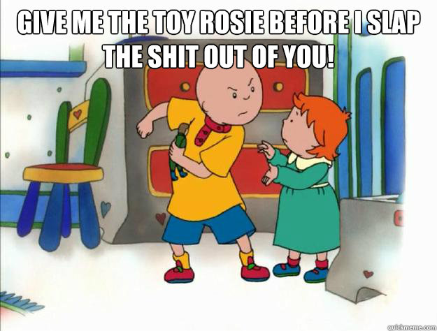 give me the toy rosie before i slap the shit out of you! - give me the toy rosie before i slap the shit out of you!  caillou slap rosie!