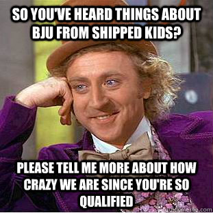 so you've heard things about bju from shipped kids? please tell me more about how crazy we are since you're so qualified  Creepy Wonka