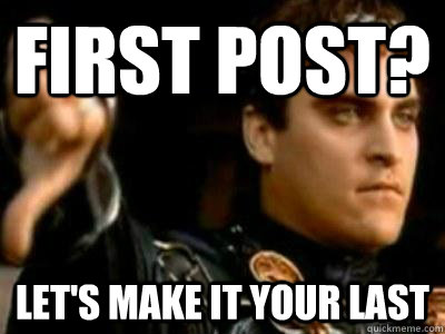 FIrst post? Let's make it your last  Downvoting Roman