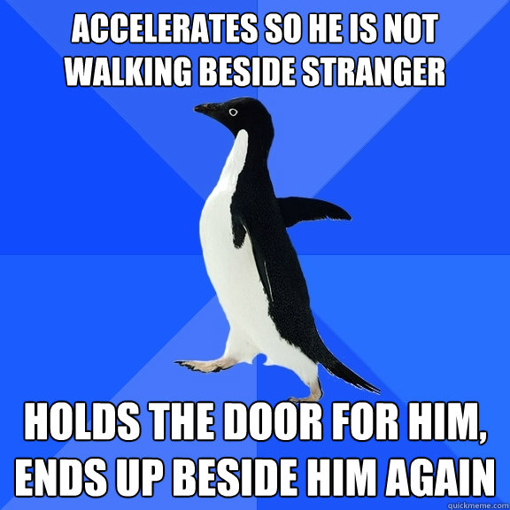 accelerates so he is not walking beside stranger holds the door for him, ends up beside him again  Socially Awkward Penguin