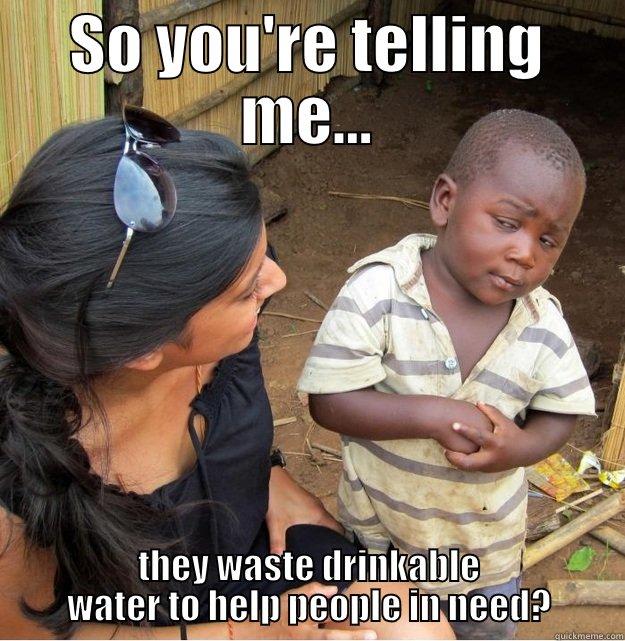 SO YOU'RE TELLING ME... THEY WASTE DRINKABLE WATER TO HELP PEOPLE IN NEED? Skeptical Third World Kid