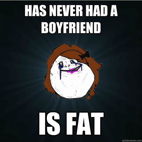 has never had a boyfriend is fat  