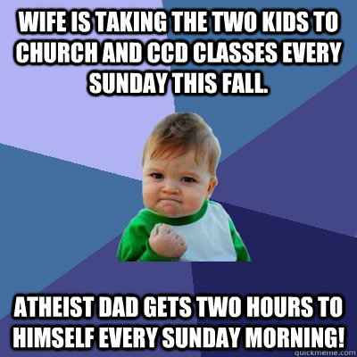 Wife is taking the two kids to church and CCD classes every Sunday this fall. Atheist Dad gets two hours to himself every Sunday morning! - Wife is taking the two kids to church and CCD classes every Sunday this fall. Atheist Dad gets two hours to himself every Sunday morning!  Success Kid