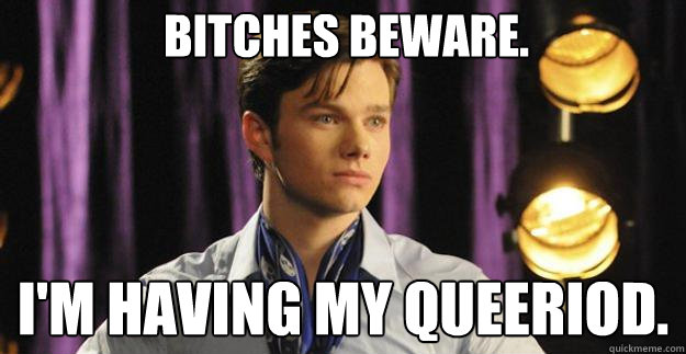 Bitches beware. I'm having my queeriod.  Kurt Hummel