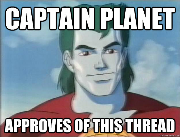 Captain Planet approves of this thread  Captain Planet