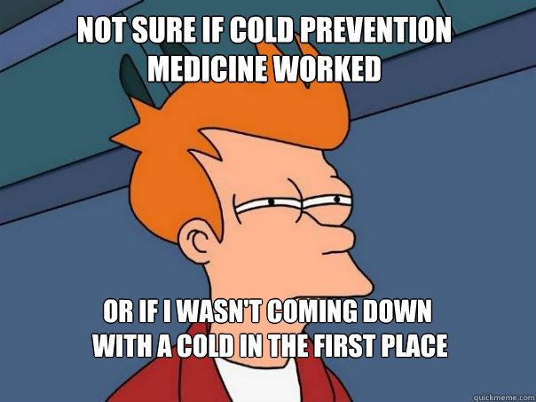 Not sure if cold prevention
medicine worked Or if I wasn't coming down
 with a cold in the first place  Futurama Fry