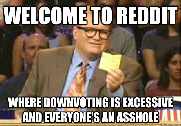 Welcome to reddit where downvoting is excessive and everyone's an asshole  Welcome to