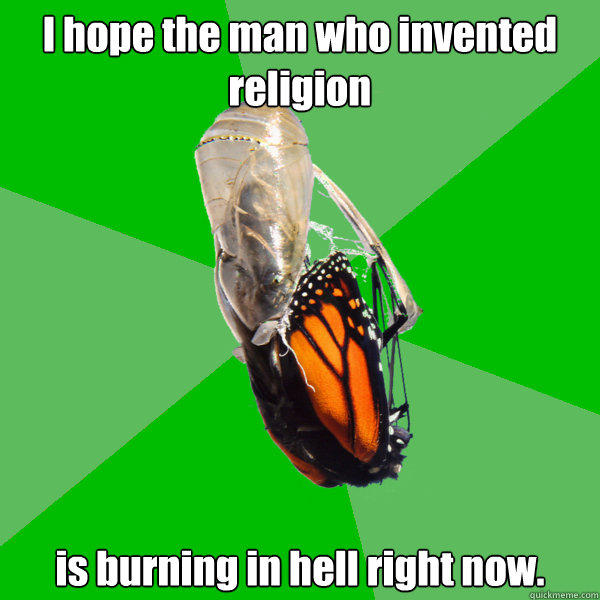I hope the man who invented religion is burning in hell right now.  