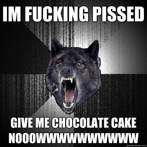 IM FUCKING PISSED GIVE ME CHOCOLATE CAKE NOOOWWWWWWWWWW - IM FUCKING PISSED GIVE ME CHOCOLATE CAKE NOOOWWWWWWWWWW  Insanity Wolf