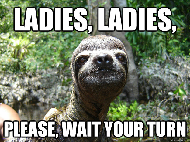 Ladies, ladies,  please, wait your turn  Player Sloth