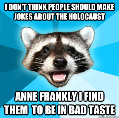 I don't think people should make jokes about the holocaust anne frankly i find them  to be in bad taste  Lame Pun Coon
