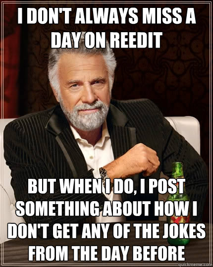 I don't always miss a day on reedit But when I do, I post something about how i don't get any of the jokes from the day before  The Most Interesting Man In The World
