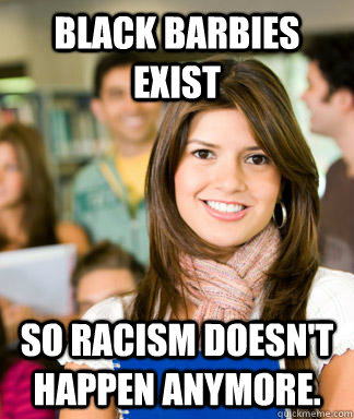 Black barbies exist so racism doesn't happen anymore.  Sheltered College Freshman