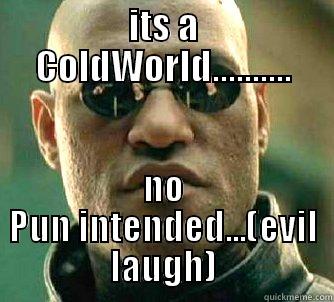 ITS A COLDWORLD.......... NO PUN INTENDED...(EVIL LAUGH) Matrix Morpheus