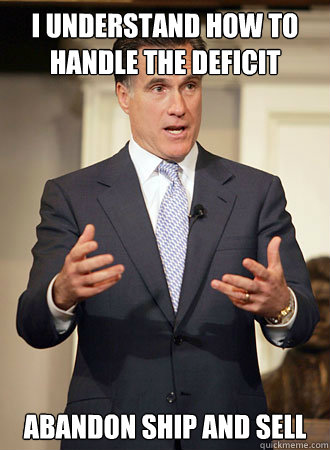 I understand how to handle the deficit abandon ship and sell  Relatable Romney