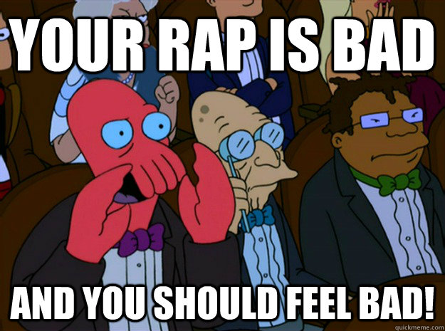 your Rap is Bad and you should feel bad!  Feel bad zoidberg