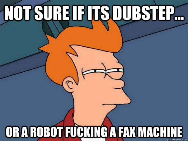 Not sure if its dubstep... or a robot fucking a fax machine  Futurama Fry