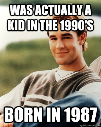 Was actually a kid in the 1990's born in 1987  Late 90s kid advantages