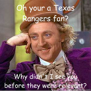 Oh your a Texas Rangers fan? Why didn't I see you before they were relevant?  Condescending Wonka