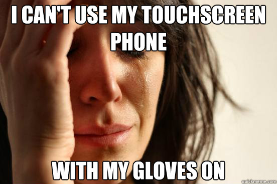 I can't use my touchscreen phone with my gloves on  First World Problems