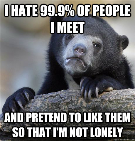 I hate 99.9% of people I meet And pretend to like them so that I'm not lonely  Confession Bear