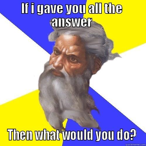 IF I GAVE YOU ALL THE ANSWER THEN WHAT WOULD YOU DO? Advice God