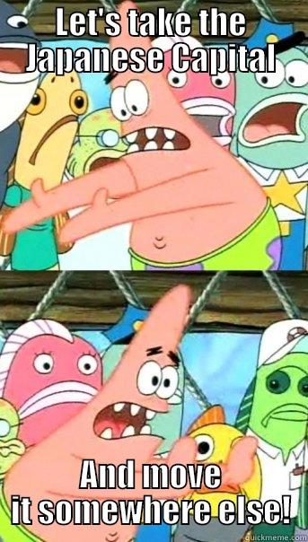 LET'S TAKE THE JAPANESE CAPITAL AND MOVE IT SOMEWHERE ELSE! Push it somewhere else Patrick
