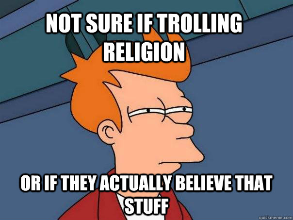 Not sure if trolling religion Or if they actually believe that stuff  Futurama Fry