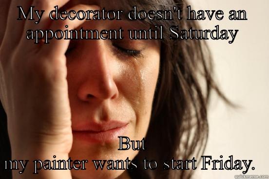 MY DECORATOR DOESN'T HAVE AN APPOINTMENT UNTIL SATURDAY BUT MY PAINTER WANTS TO START FRIDAY.  First World Problems