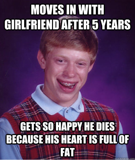 moves in with girlfriend after 5 years gets so happy he dies because his heart is full of fat - moves in with girlfriend after 5 years gets so happy he dies because his heart is full of fat  Bad Luck Brian