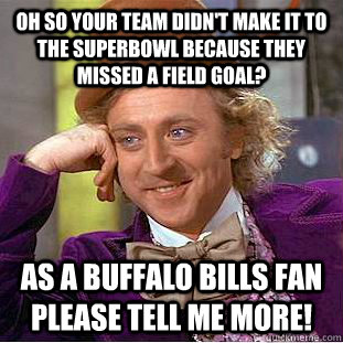 Oh so your team didn't make it to the Superbowl because they missed a field goal? As a Buffalo Bills fan Please tell me more!  Creepy Wonka