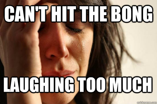 Can't hit the bong  Laughing too much  First World Problems