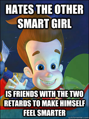 hates the other smart girl is friends with the two retards to make himself feel smarter  Scumbag Jimmy Neutron
