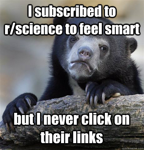I subscribed to r/science to feel smart but I never click on their links  Confession Bear