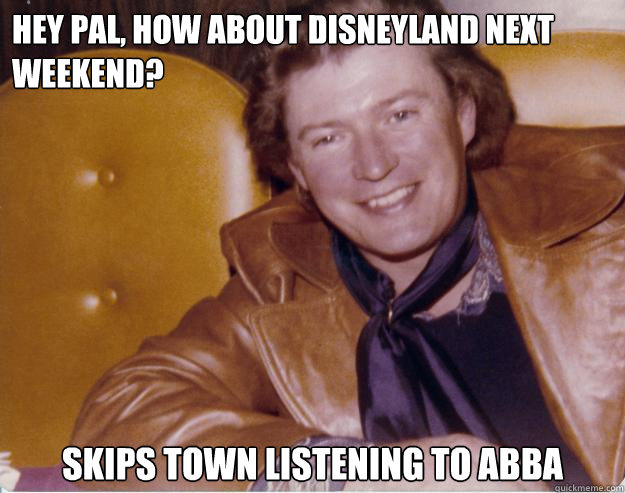 Hey pal, how about Disneyland next weekend? Skips town listening to abba  Deadbeat Seventies Dad