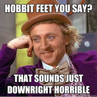 Hobbit Feet you say? That sounds just downright horrible  Condescending Wonka