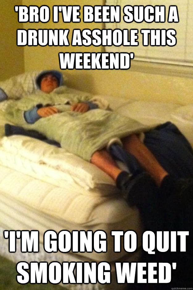 'bro i've been such a drunk asshole this weekend' 'i'm going to quit smoking weed'  