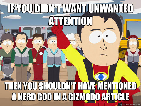 If you didn't want unwanted attention then you shouldn't have mentioned a nerd god in a gizmodo article   Captain Hindsight