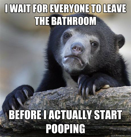 I wait for everyone to leave the bathroom before i actually start pooping  Confession Bear