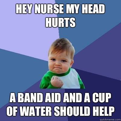 Hey nurse My head hurts A band aid and a cup of water should help  Success Kid
