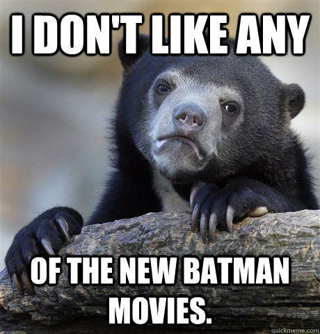 I don't like any of the new Batman movies.  Confession Bear