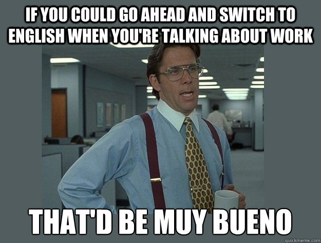 If you could go ahead and switch to english when you're talking about work That'd be muy bueno  Office Space Lumbergh