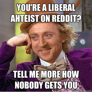 You're a liberal ahteist on reddit? tell me more how nobody gets you  Condescending Wonka