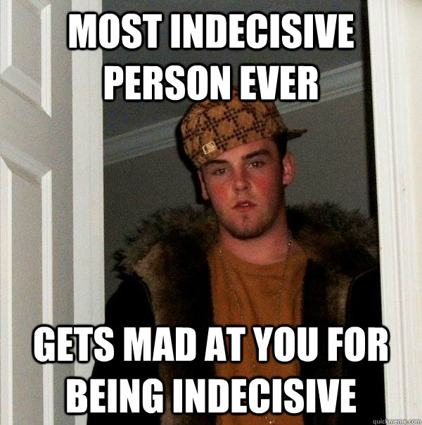 Most indecisive person ever gets mad at you for being indecisive - Most indecisive person ever gets mad at you for being indecisive  Scumbag Steve
