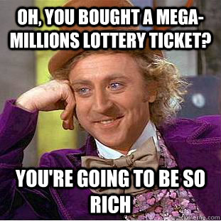 Oh, you bought a Mega-Millions lottery ticket? you're going to be so rich  Condescending Wonka