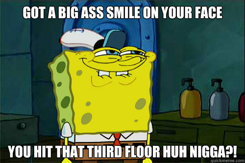 Got a big ass smile on your face You hit that third floor huh Nigga?! - Got a big ass smile on your face You hit that third floor huh Nigga?!  Interrogative Spongebob